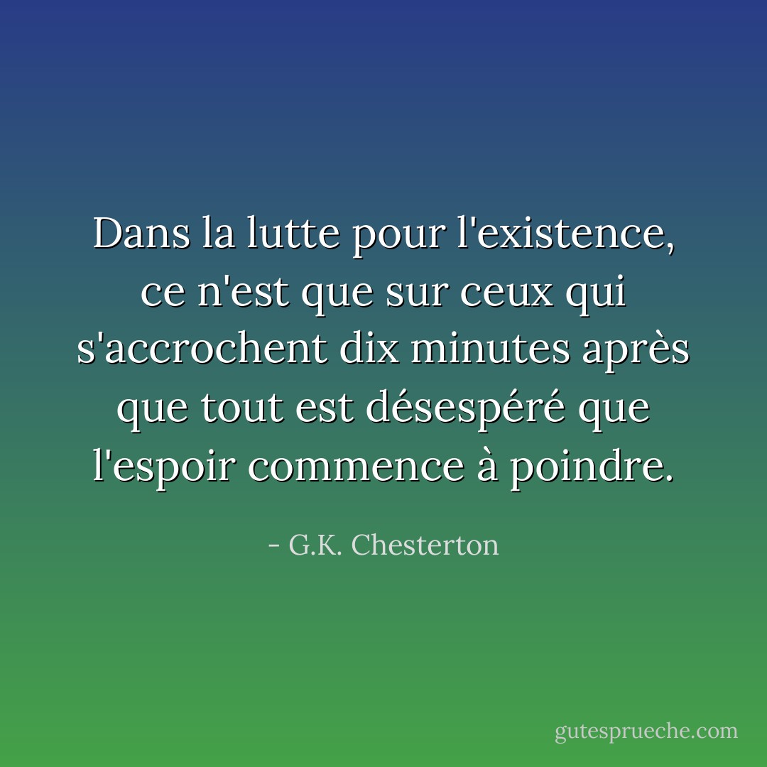 Dans la lutte pour l'existence, ce n'est que sur ceux qui s'accrochent dix minutes après que tout est désespéré que l'espoir commence à poindre. - G.K. Chesterton