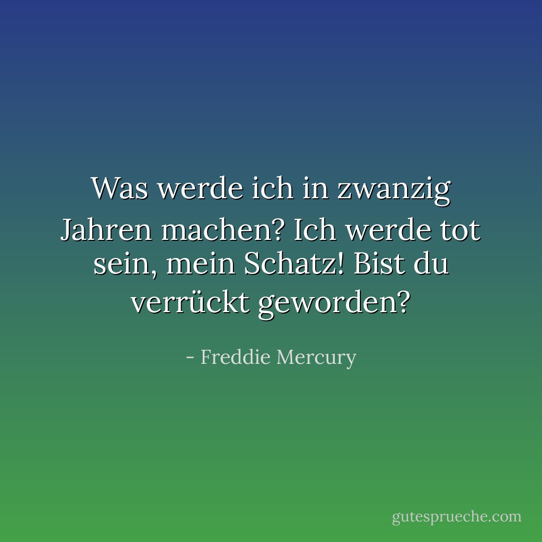 Was werde ich in zwanzig Jahren machen? Ich werde tot sein, mein Schatz! Bist du verrückt geworden? - Freddie Mercury<