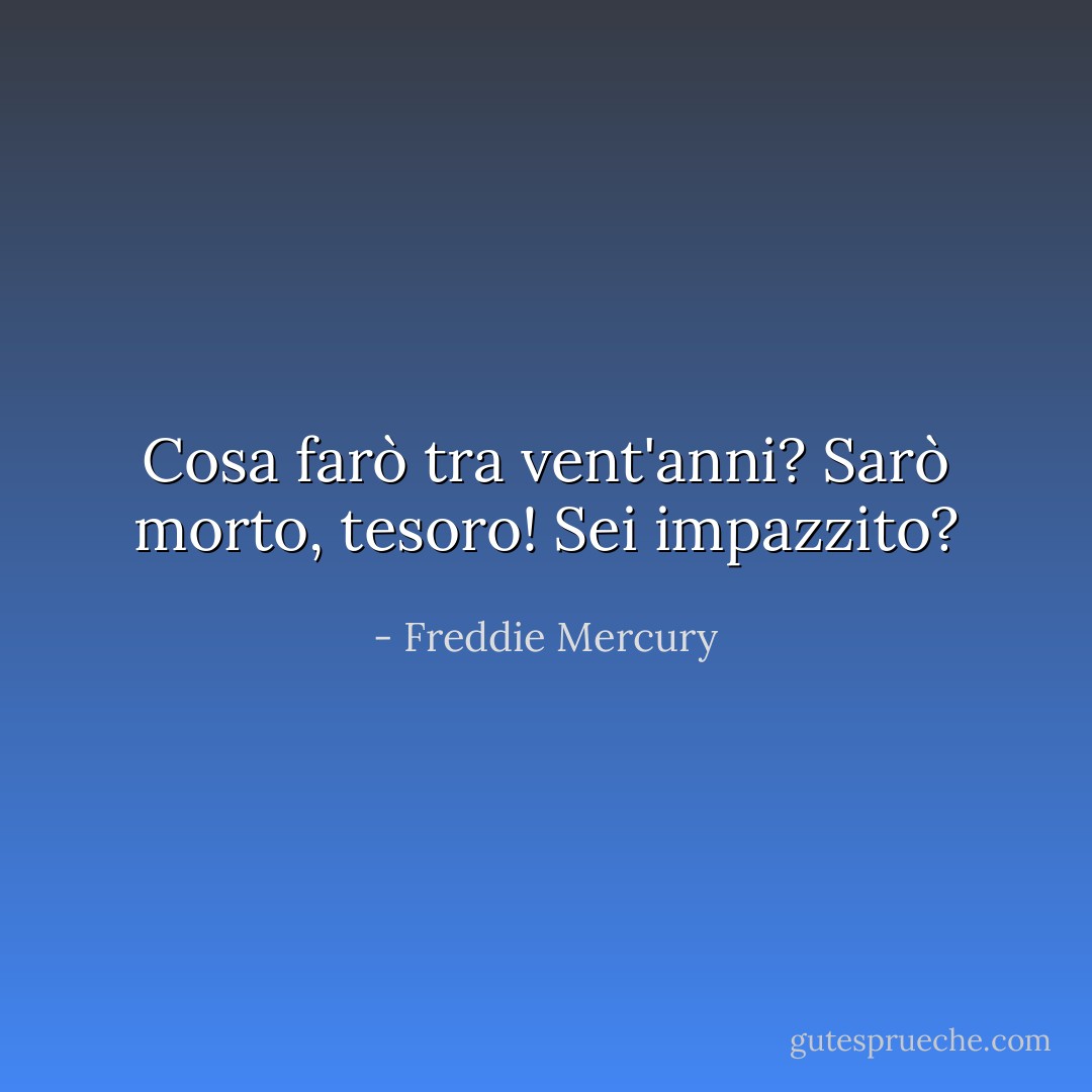 Cosa farò tra vent'anni? Sarò morto, tesoro! Sei impazzito? - Freddie Mercury