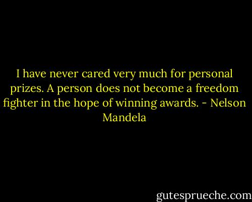 I have never cared very much for personal prizes. A person does not become a freedom fighter in the hope of winning awards. - Nelson Mandela