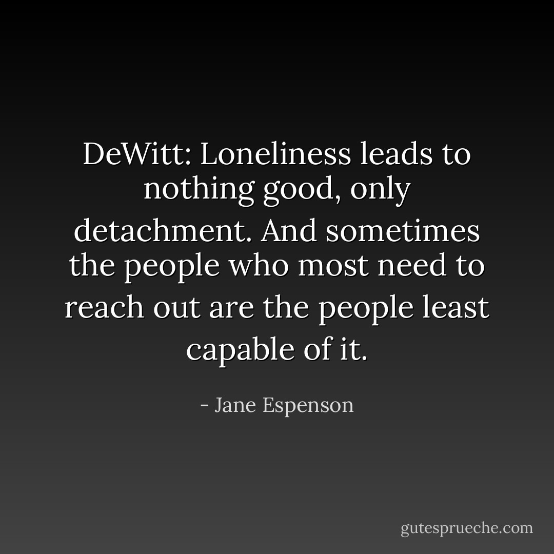 DeWitt: Loneliness leads to nothing good, only detachment. And sometimes the people who most need to reach out are the people least capable of it. - Jane Espenson