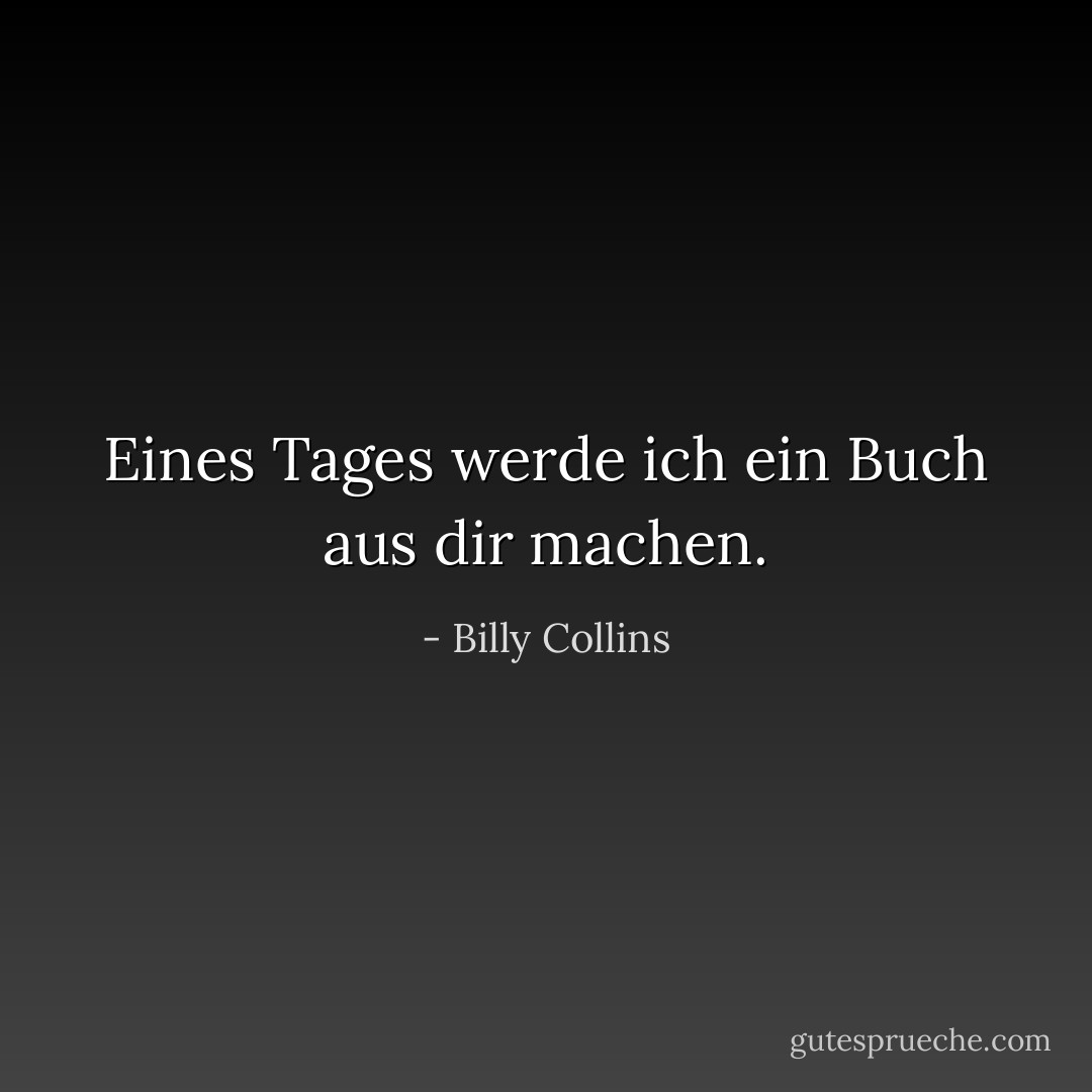 Eines Tages werde ich ein Buch aus dir machen. - Billy Collins<