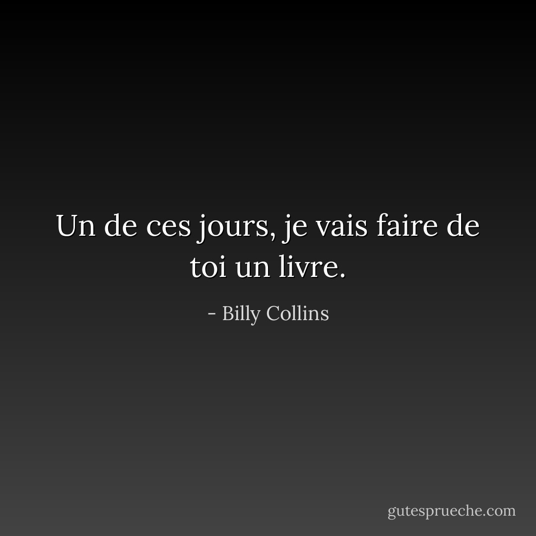 Un de ces jours, je vais faire de toi un livre. - Billy Collins