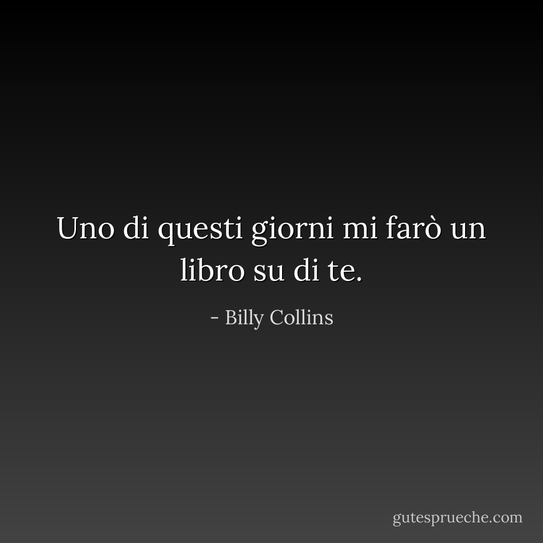 Uno di questi giorni mi farò un libro su di te. - Billy Collins
