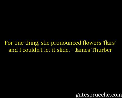 For one thing, she pronounced flowers 'flars' and I couldn't let it slide. - James Thurber