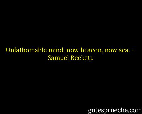 Unfathomable mind, now beacon, now sea. - Samuel Beckett