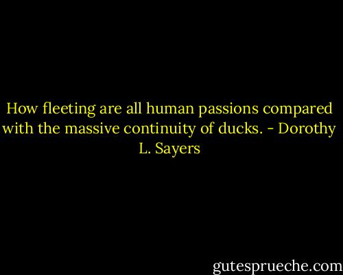 How fleeting are all human passions compared with the massive continuity of ducks. - Dorothy L. Sayers