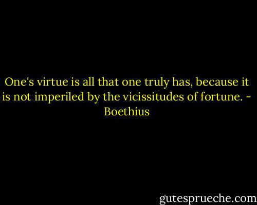 One's virtue is all that one truly has, because it is not imperiled by the vicissitudes of fortune. - Boethius