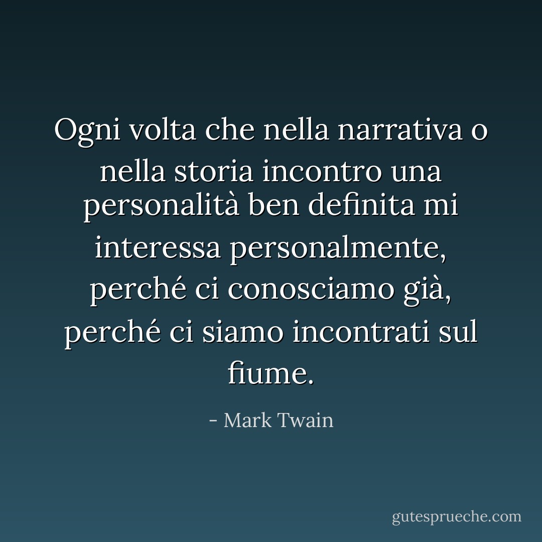 Ogni volta che nella narrativa o nella storia incontro una personalità ben definita mi interessa personalmente, perché ci conosciamo già, perché ci siamo incontrati sul fiume. - Mark Twain