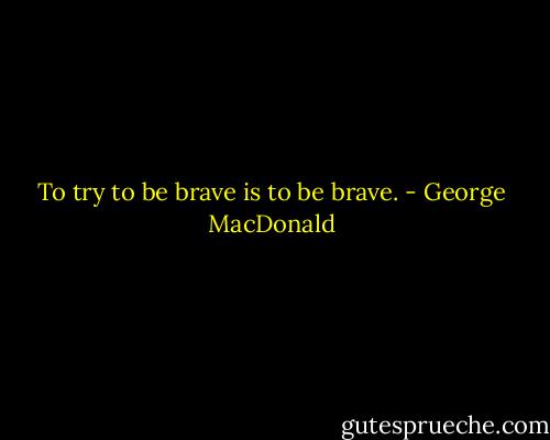 To try to be brave is to be brave. - George MacDonald