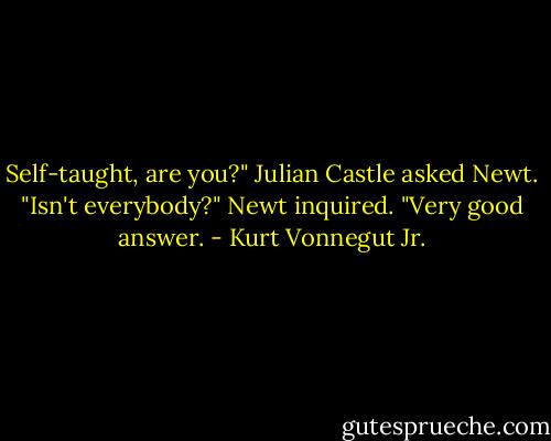 Self-taught, are you?" Julian Castle asked Newt.<br />"Isn't everybody?" Newt inquired.<br />"Very good answer. - Kurt Vonnegut Jr.