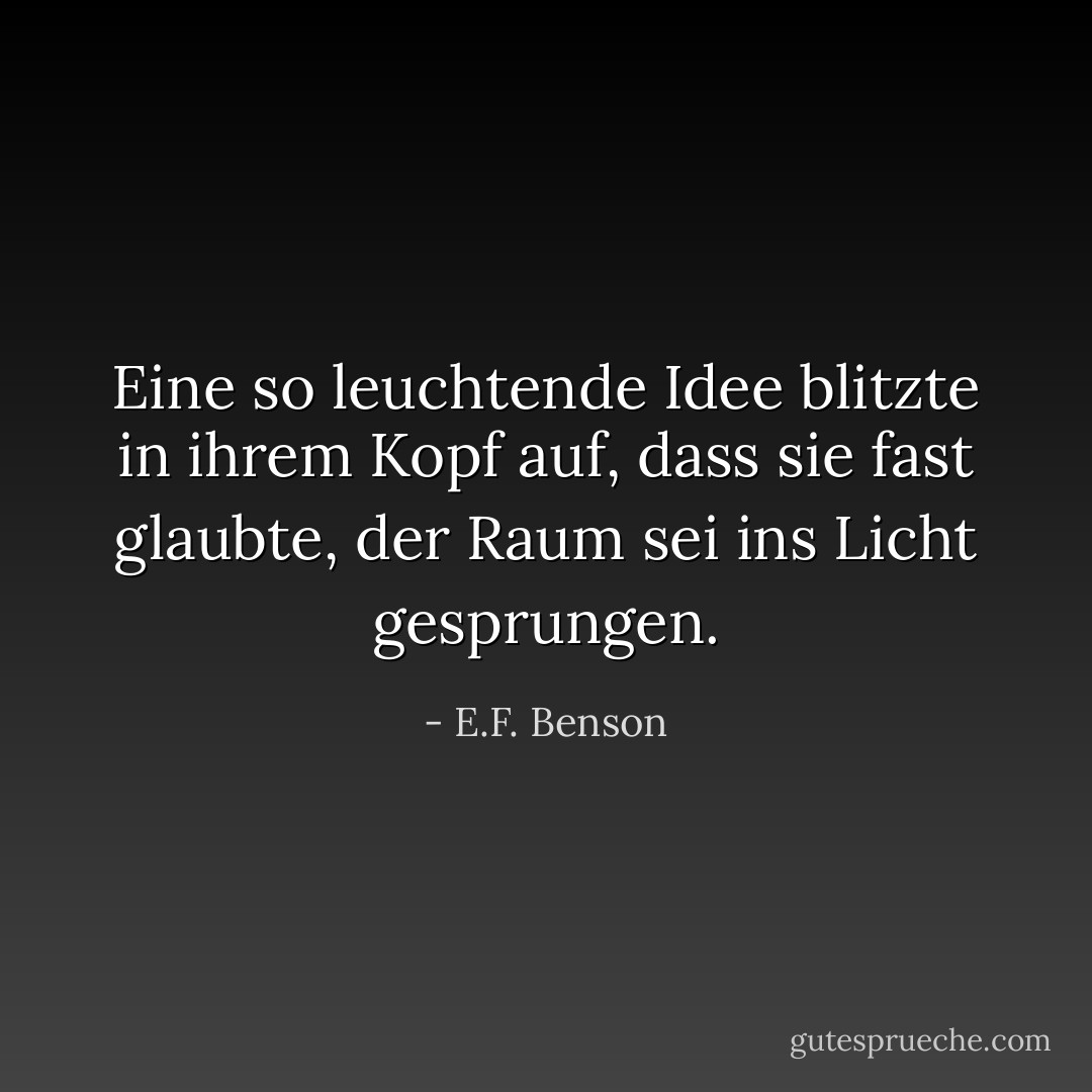 Eine so leuchtende Idee blitzte in ihrem Kopf auf, dass sie fast glaubte, der Raum sei ins Licht gesprungen. - E.F. Benson<