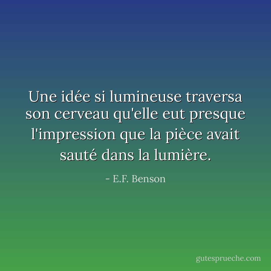 Une idée si lumineuse traversa son cerveau qu'elle eut presque l'impression que la pièce avait sauté dans la lumière. - E.F. Benson