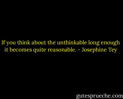 If you think about the unthinkable long enough it becomes quite reasonable. - Josephine Tey