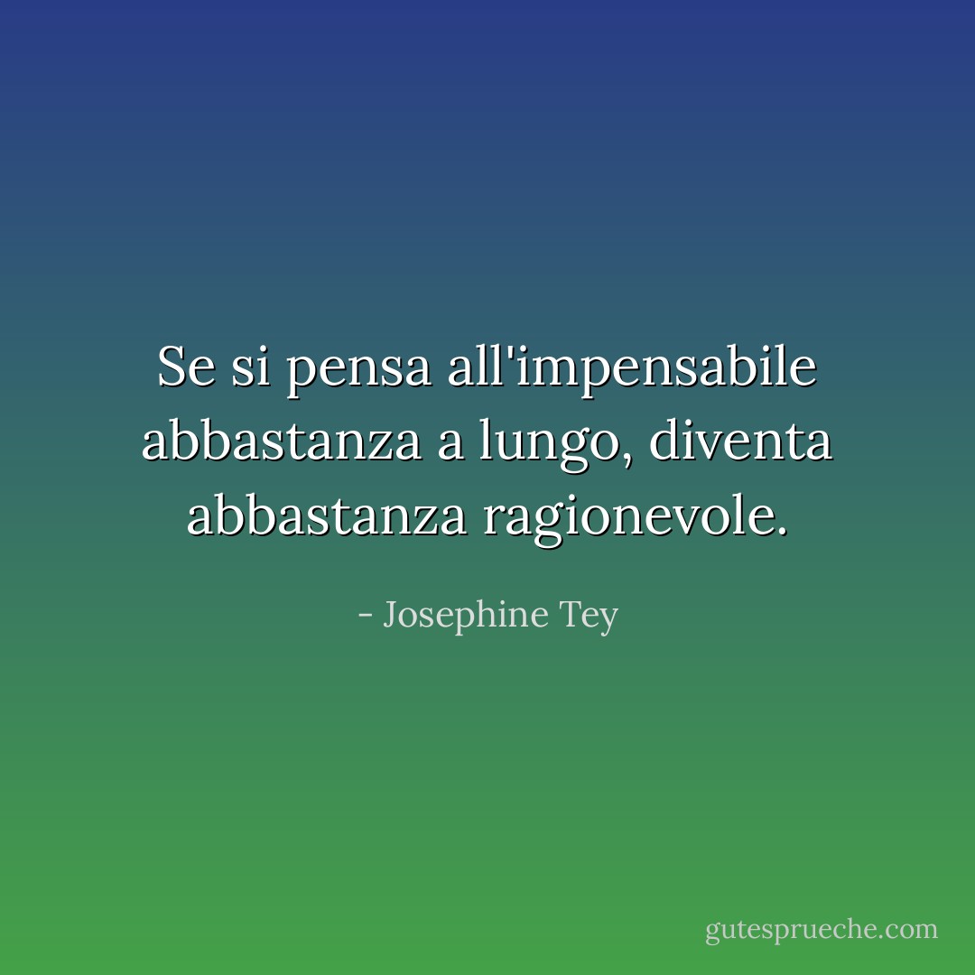 Se si pensa all'impensabile abbastanza a lungo, diventa abbastanza ragionevole. - Josephine Tey