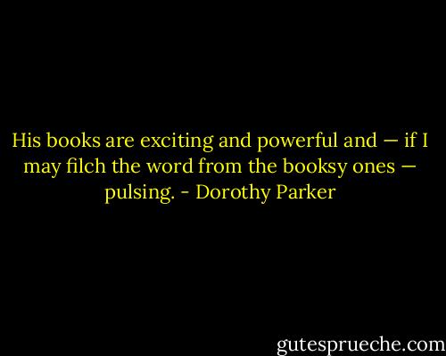 His books are exciting and powerful and — if I may filch the word from the booksy ones — pulsing. - Dorothy Parker