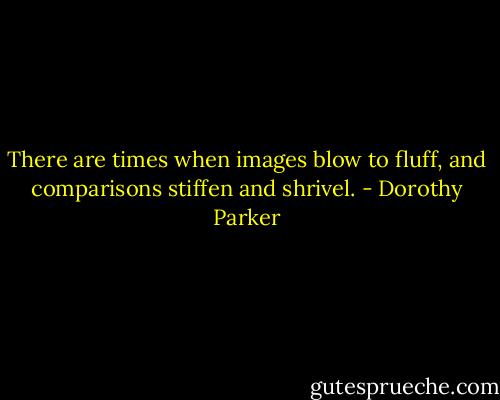There are times when images blow to fluff, and comparisons stiffen and shrivel. - Dorothy Parker