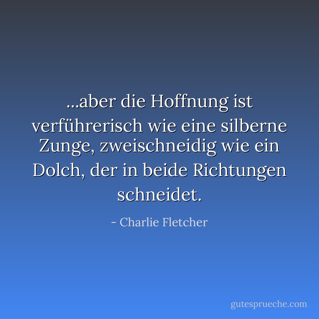 ...aber die Hoffnung ist verführerisch wie eine silberne Zunge, zweischneidig wie ein Dolch, der in beide Richtungen schneidet. - Charlie Fletcher<