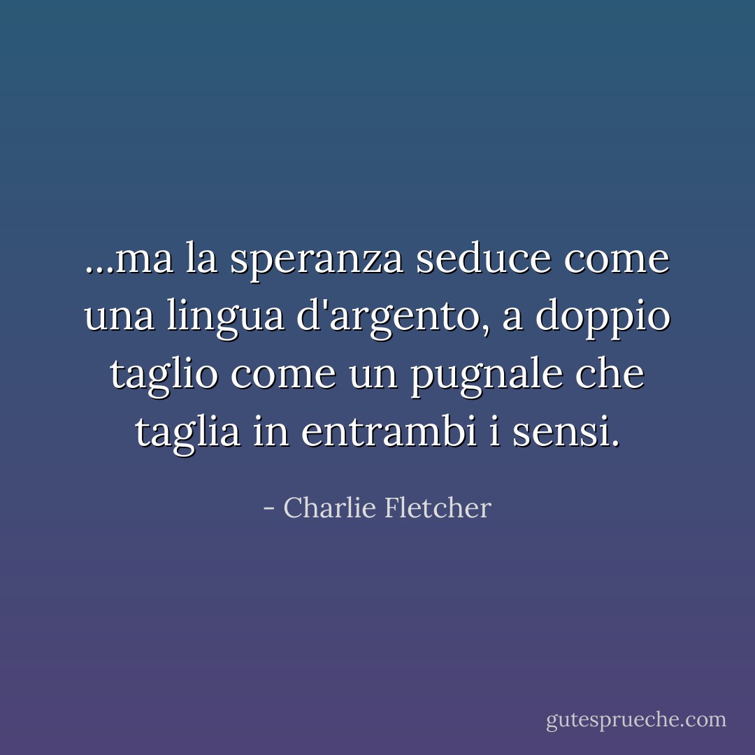 ...ma la speranza seduce come una lingua d'argento, a doppio taglio come un pugnale che taglia in entrambi i sensi. - Charlie Fletcher