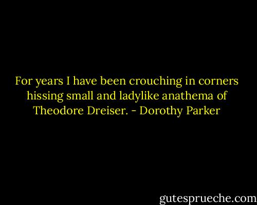 For years I have been crouching in corners hissing small and ladylike anathema of Theodore Dreiser. - Dorothy Parker