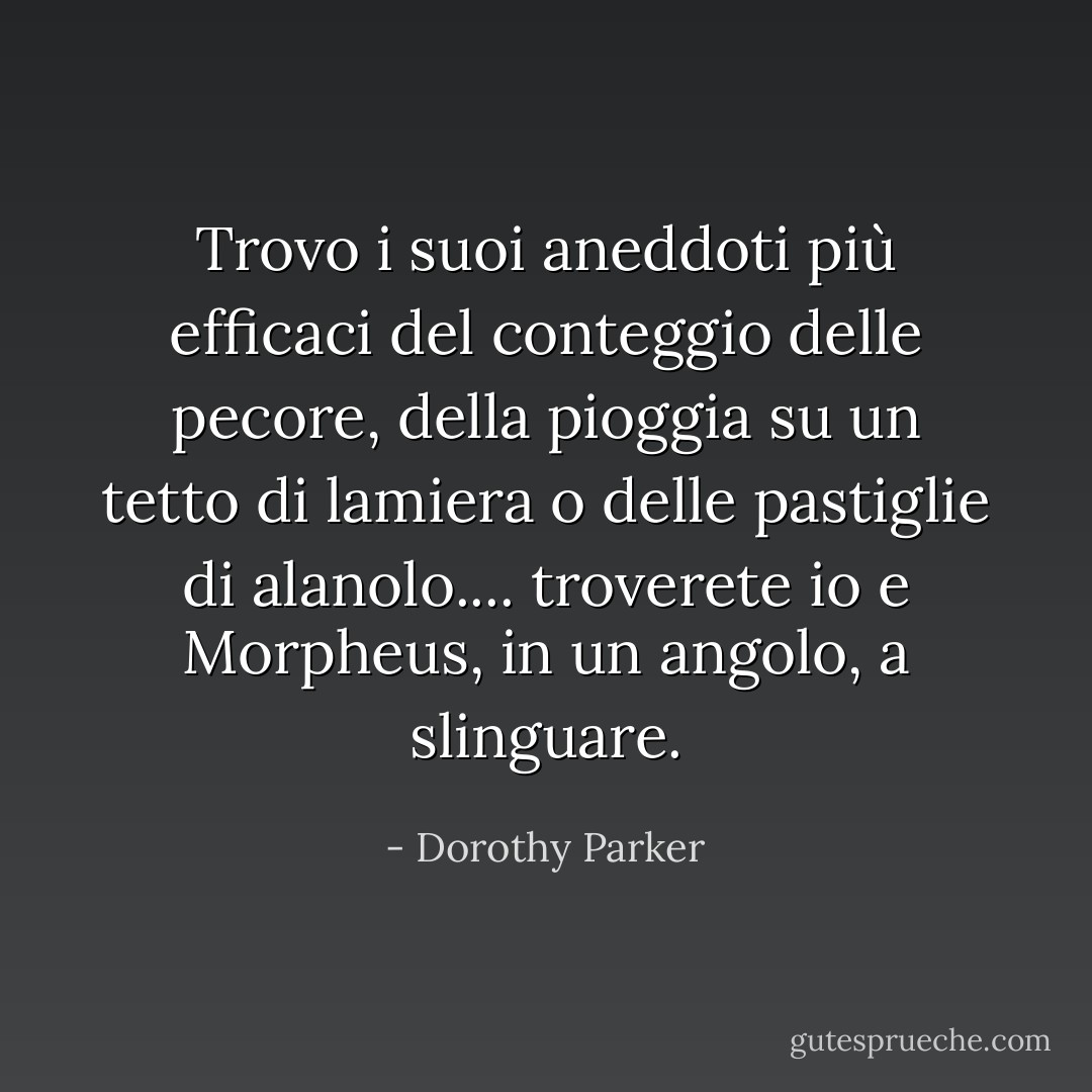 Trovo i suoi aneddoti più efficaci del conteggio delle pecore, della pioggia su un tetto di lamiera o delle pastiglie di alanolo.... troverete io e Morpheus, in un angolo, a slinguare. - Dorothy Parker