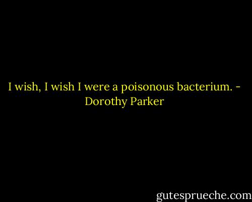 I wish, I wish I were a poisonous bacterium. - Dorothy Parker