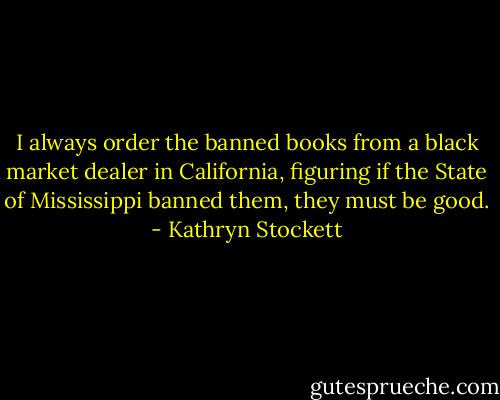 I always order the banned books from a black market dealer in California, figuring if the State of Mississippi banned them, they must be good. - Kathryn Stockett