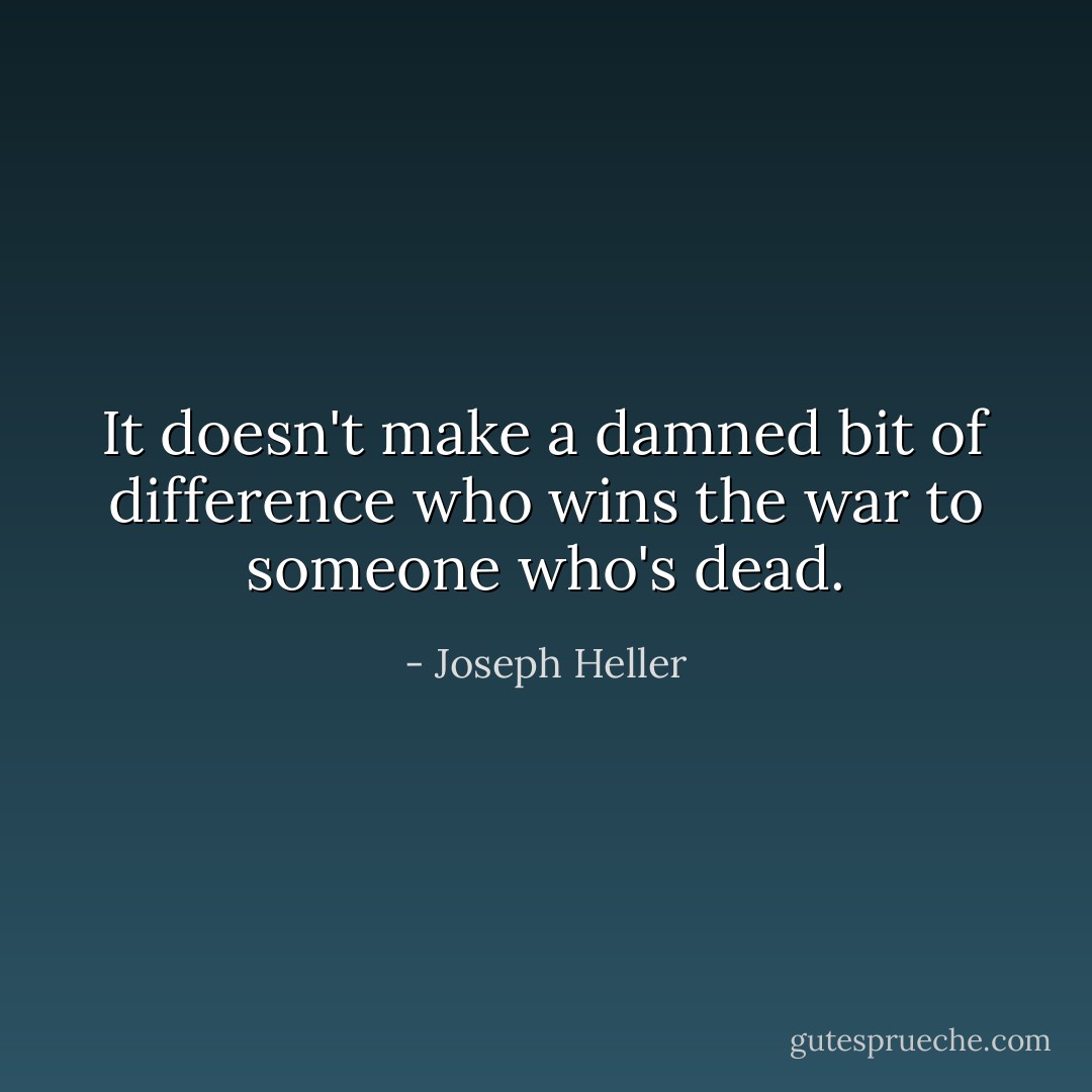 It doesn't make a damned bit of difference who wins the war to someone who's dead. - Joseph Heller