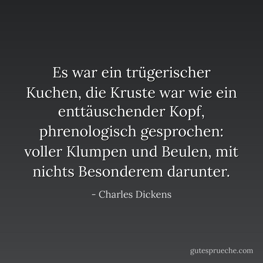 Es war ein trügerischer Kuchen, die Kruste war wie ein enttäuschender Kopf, phrenologisch gesprochen: voller Klumpen und Beulen, mit nichts Besonderem darunter. - Charles Dickens<