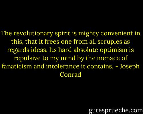 The revolutionary spirit is mighty convenient in this, that it frees one from all scruples as regards ideas. Its hard absolute optimism is repulsive to my mind by the menace of fanaticism and intolerance it contains. - Joseph Conrad