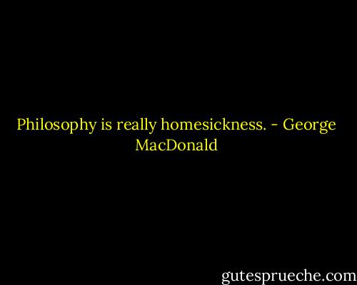 Philosophy is really homesickness. - George MacDonald