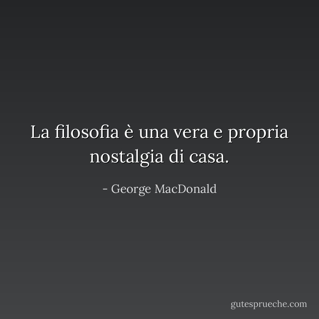 La filosofia è una vera e propria nostalgia di casa. - George MacDonald