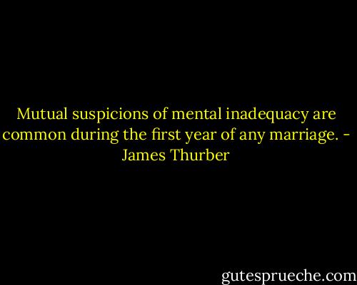 Mutual suspicions of mental inadequacy are common during the first year of any marriage. - James Thurber