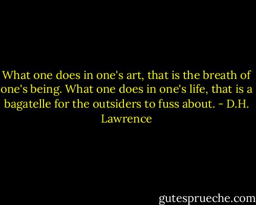 What one does in one's art, that is the breath of one's being. What one does in one's life, that is a bagatelle for the outsiders to fuss about. - D.H. Lawrence