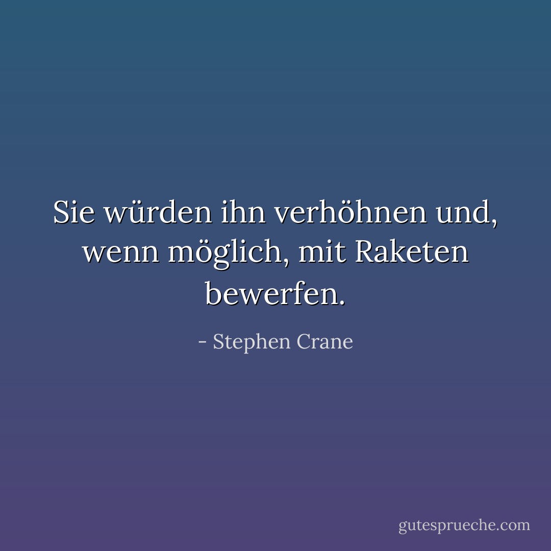 Sie würden ihn verhöhnen und, wenn möglich, mit Raketen bewerfen. - Stephen Crane<