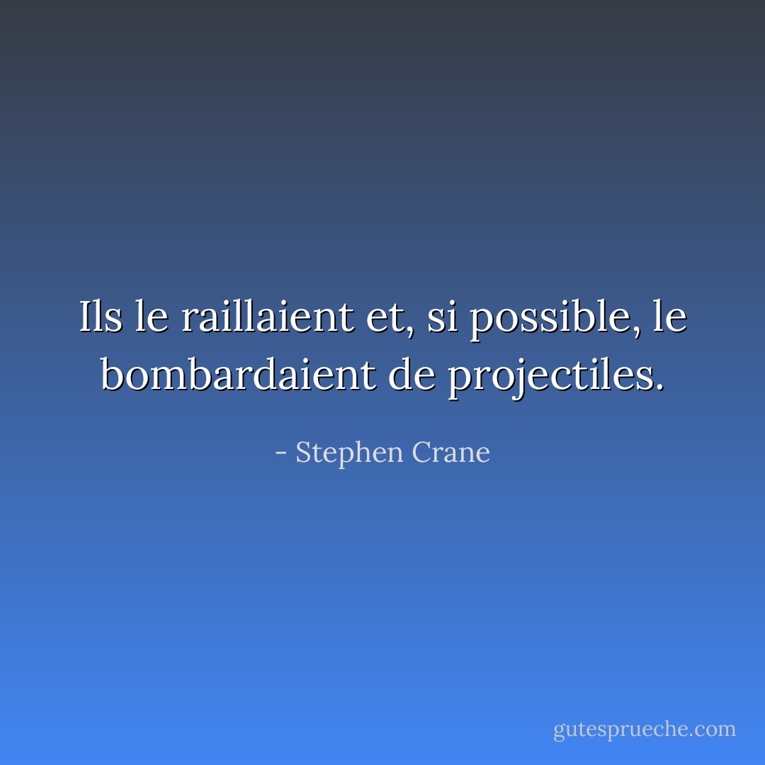 Ils le raillaient et, si possible, le bombardaient de projectiles. - Stephen Crane