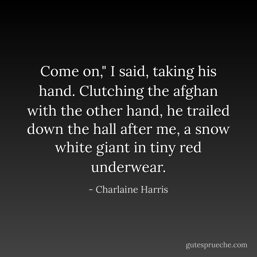 Come on," I said, taking his hand. Clutching the afghan with the other hand, he trailed down the hall after me, a snow white giant in tiny red underwear. - Charlaine Harris