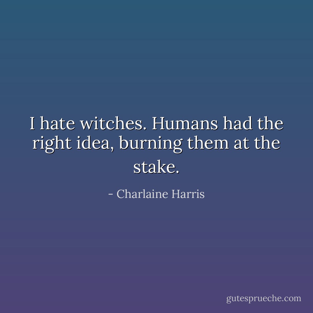 I hate witches. Humans had the right idea, burning them at the stake. - Charlaine Harris