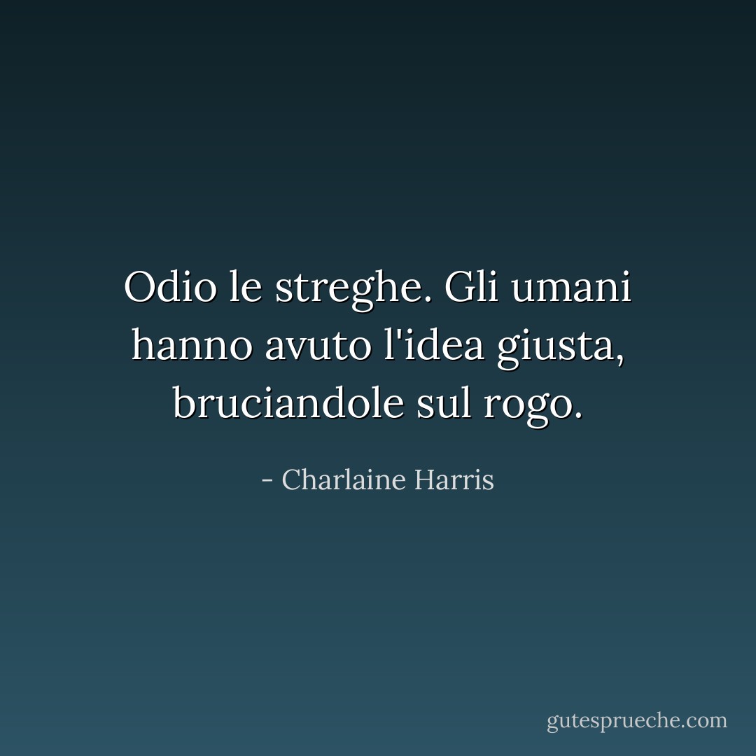 Odio le streghe. Gli umani hanno avuto l'idea giusta, bruciandole sul rogo. - Charlaine Harris