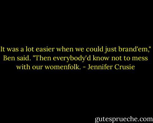 It was a lot easier when we could just brand'em," Ben said. "Then everybody'd know not to mess with our womenfolk. - Jennifer Crusie