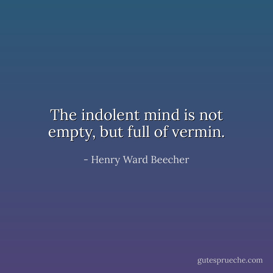 The indolent mind is not empty, but full of vermin. - Henry Ward Beecher