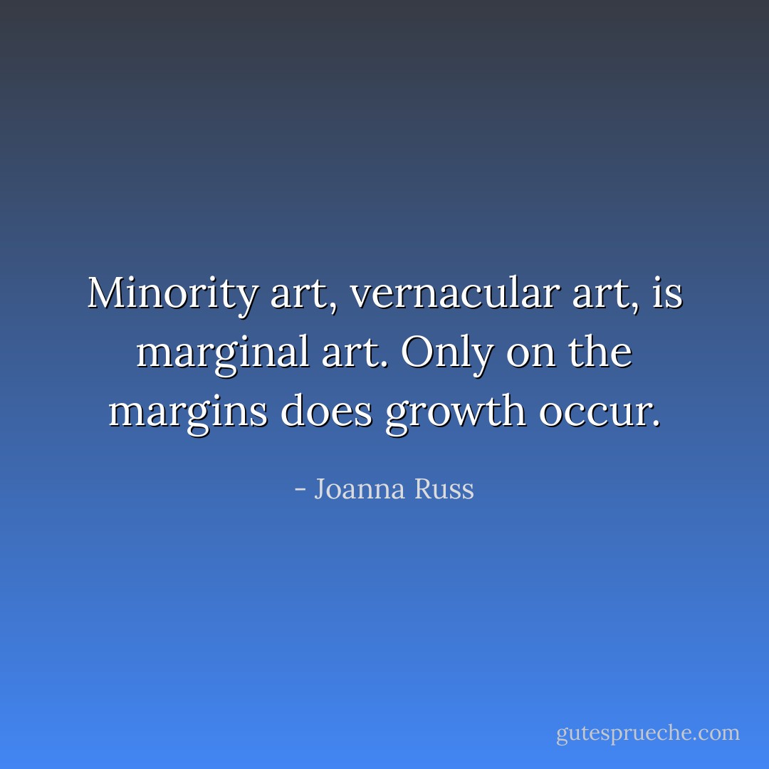 Minority art, vernacular art, is marginal art. Only on the margins does growth occur. - Joanna Russ