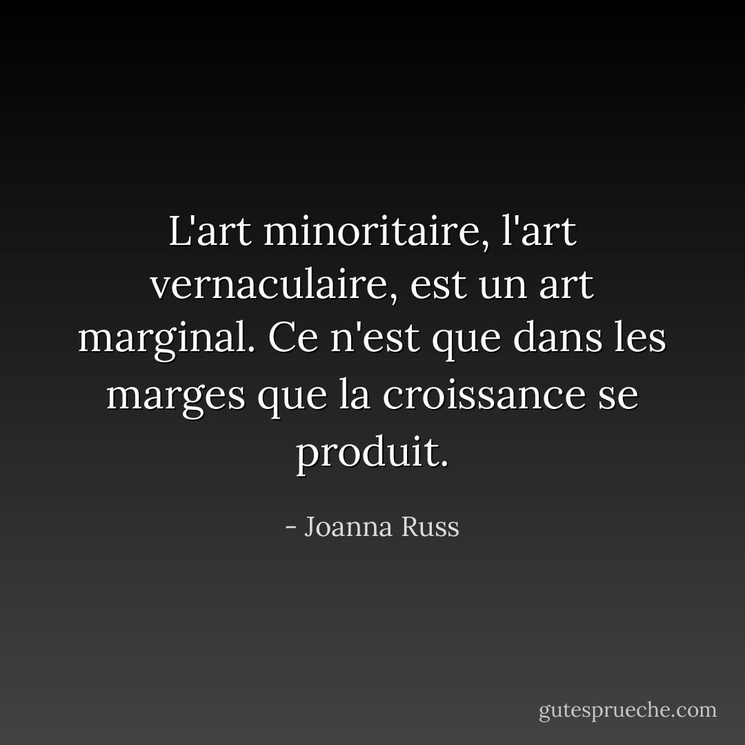 L'art minoritaire, l'art vernaculaire, est un art marginal. Ce n'est que dans les marges que la croissance se produit. - Joanna Russ