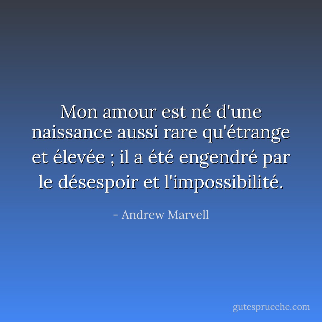 Mon amour est né d'une naissance aussi rare qu'étrange et élevée ; il a été engendré par le désespoir et l'impossibilité. - Andrew Marvell
