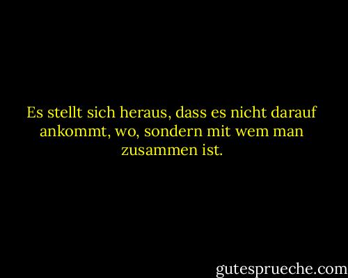 Es stellt sich heraus, dass es nicht darauf ankommt, wo, sondern mit wem man zusammen ist. - Dave Matthews Band<