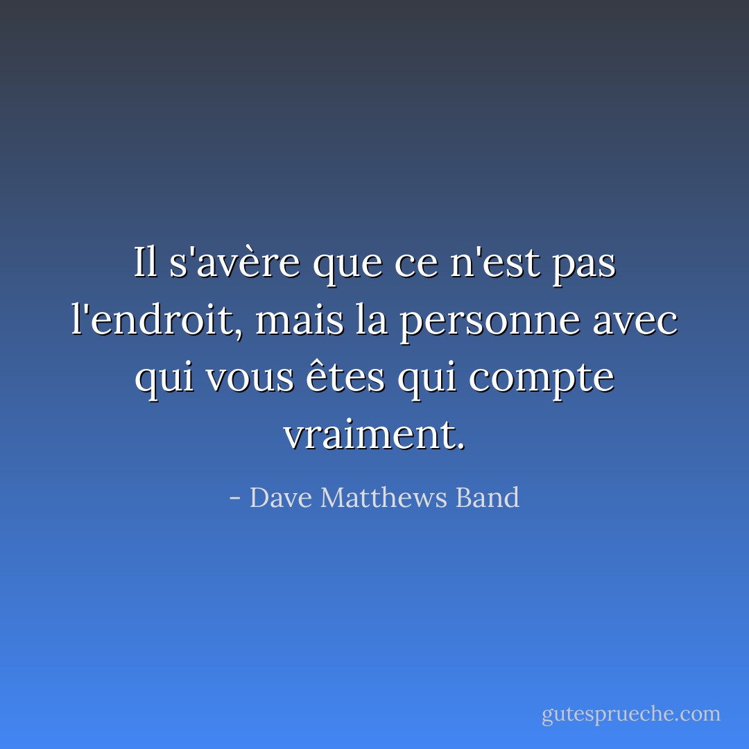 Il s'avère que ce n'est pas l'endroit, mais la personne avec qui vous êtes qui compte vraiment. - Dave Matthews Band