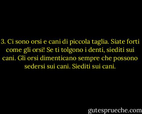 3. Ci sono orsi e cani di piccola taglia. Siate forti come gli orsi! Se ti tolgono i denti, siediti sui cani. Gli orsi dimenticano sempre che possono sedersi sui cani. Siediti sui cani. - Dave Eggers