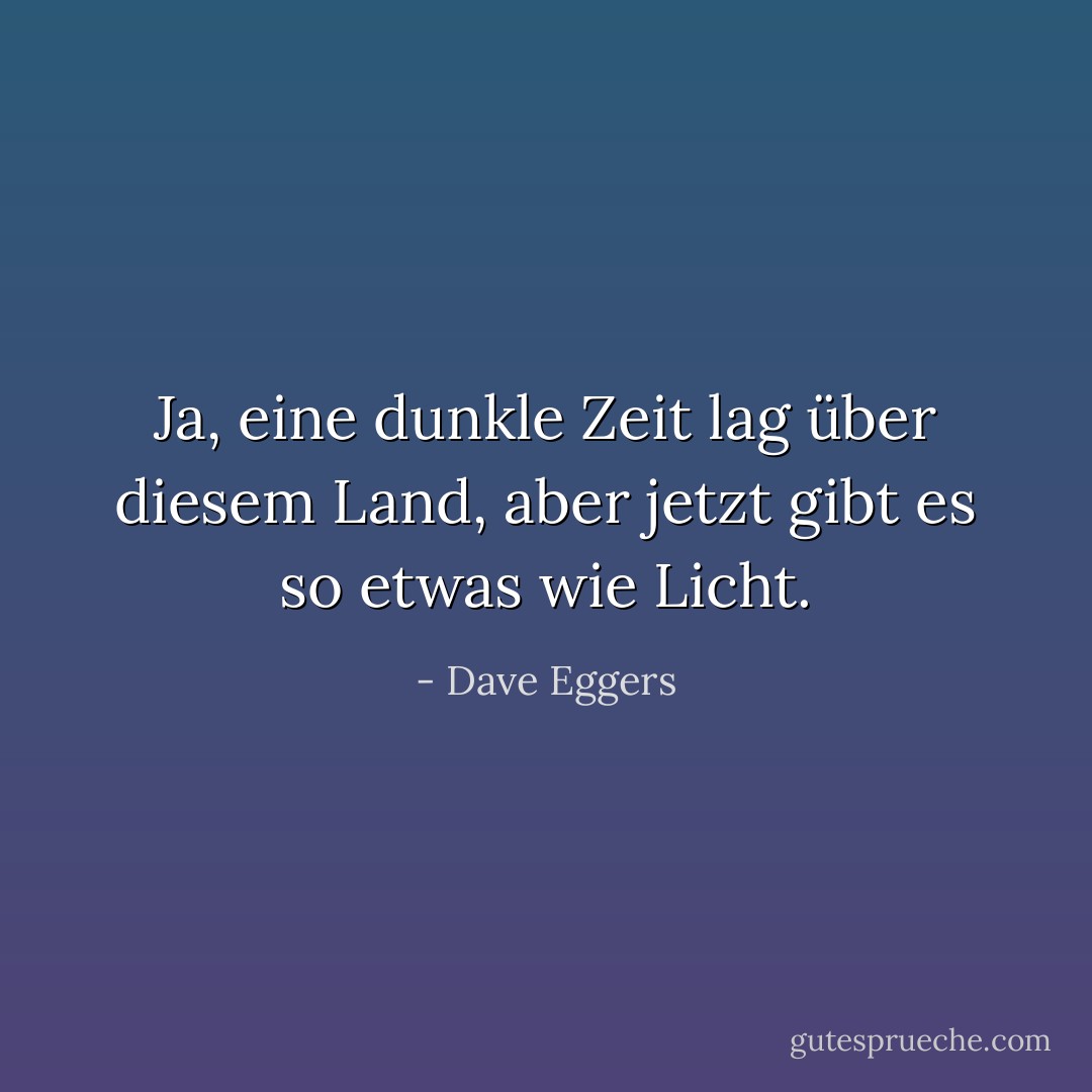 Ja, eine dunkle Zeit lag über diesem Land, aber jetzt gibt es so etwas wie Licht. - Dave Eggers<