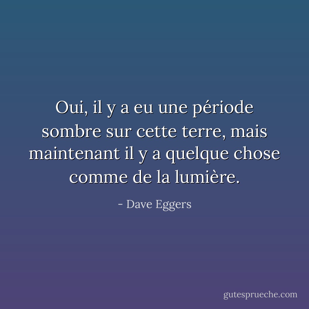 Oui, il y a eu une période sombre sur cette terre, mais maintenant il y a quelque chose comme de la lumière. - Dave Eggers