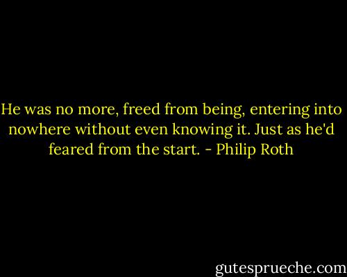 He was no more, freed from<br />being, entering into nowhere without even knowing it. Just as he'd feared from the start. - Philip Roth